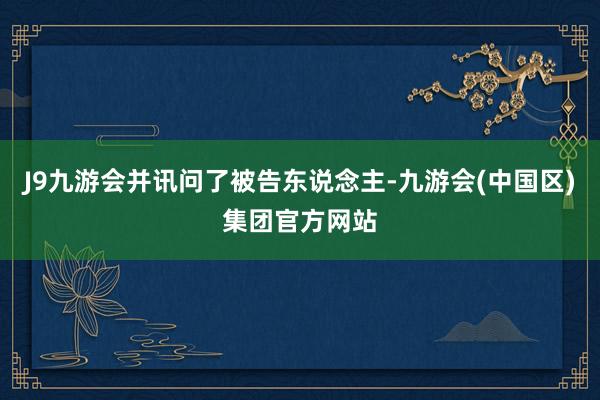 J9九游会并讯问了被告东说念主-九游会(中国区)集团官方网站