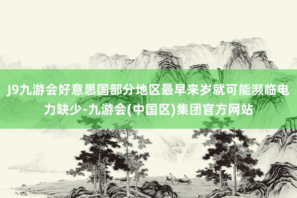 J9九游会好意思国部分地区最早来岁就可能濒临电力缺少-九游会(中国区)集团官方网站