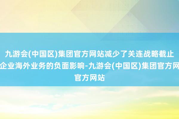 九游会(中国区)集团官方网站减少了关连战略截止对企业海外业务的负面影响-九游会(中国区)集团官方网站