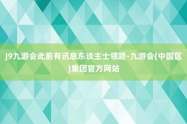 J9九游会此前有讯息东谈主士领路-九游会(中国区)集团官方网站