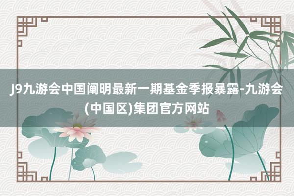 J9九游会中国阐明最新一期基金季报暴露-九游会(中国区)集团官方网站