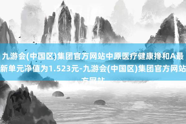 九游会(中国区)集团官方网站中原医疗健康搀和A最新单元净值为1.523元-九游会(中国区)集团官方网站