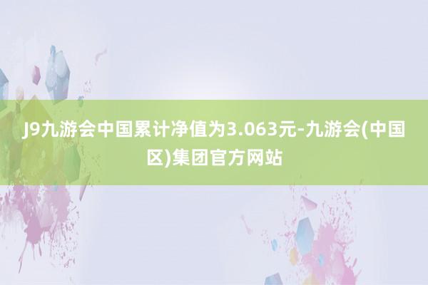 J9九游会中国累计净值为3.063元-九游会(中国区)集团官方网站