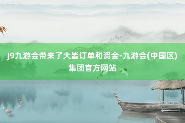 J9九游会带来了大皆订单和资金-九游会(中国区)集团官方网站