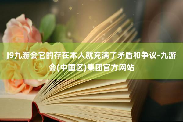 J9九游会它的存在本人就充满了矛盾和争议-九游会(中国区)集团官方网站