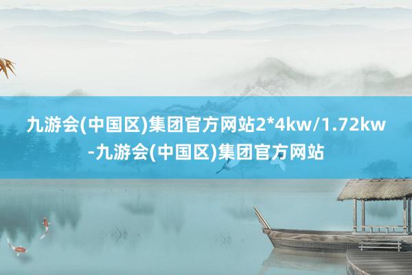 九游会(中国区)集团官方网站2*4kw/1.72kw-九游会(中国区)集团官方网站