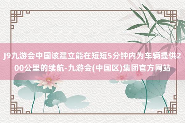 J9九游会中国该建立能在短短5分钟内为车辆提供200公里的续航-九游会(中国区)集团官方网站