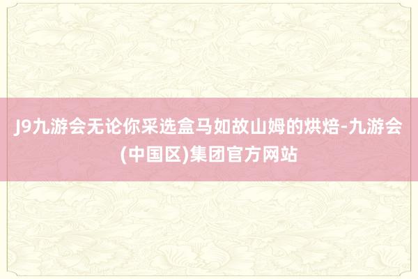 J9九游会无论你采选盒马如故山姆的烘焙-九游会(中国区)集团官方网站