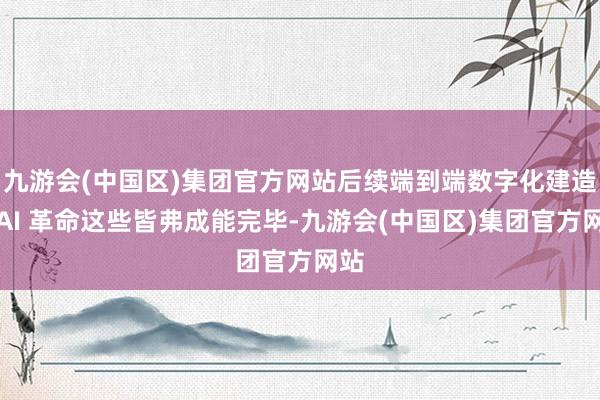 九游会(中国区)集团官方网站后续端到端数字化建造、AI 革命这些皆弗成能完毕-九游会(中国区)集团官方网站