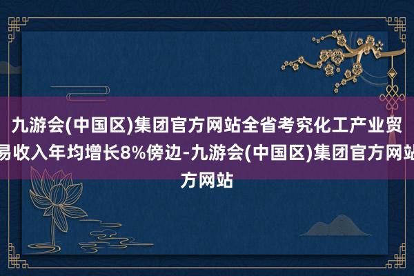 九游会(中国区)集团官方网站全省考究化工产业贸易收入年均增长8%傍边-九游会(中国区)集团官方网站