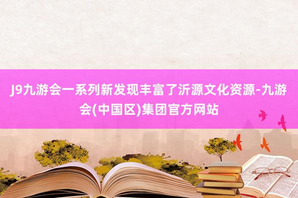 J9九游会一系列新发现丰富了沂源文化资源-九游会(中国区)集团官方网站