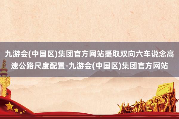九游会(中国区)集团官方网站摄取双向六车说念高速公路尺度配置-九游会(中国区)集团官方网站