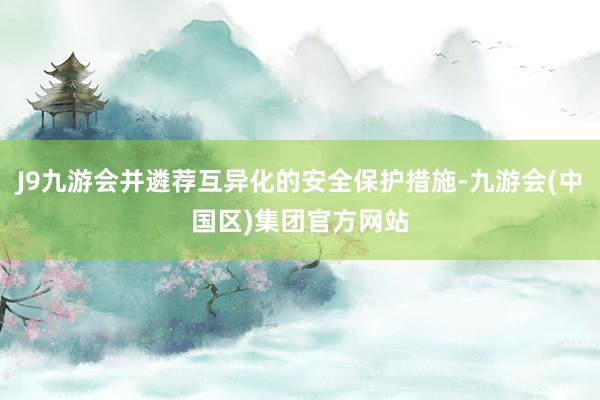 J9九游会并遴荐互异化的安全保护措施-九游会(中国区)集团官方网站