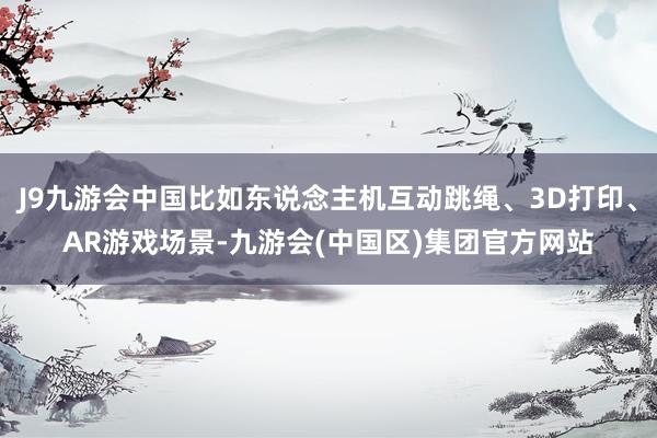 J9九游会中国比如东说念主机互动跳绳、3D打印、AR游戏场景-九游会(中国区)集团官方网站