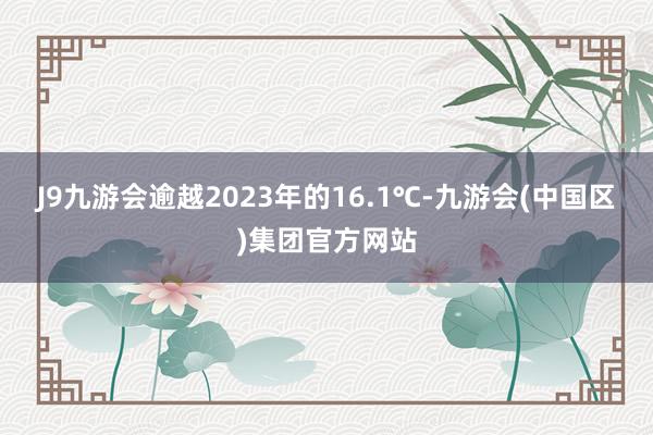 J9九游会逾越2023年的16.1℃-九游会(中国区)集团官方网站