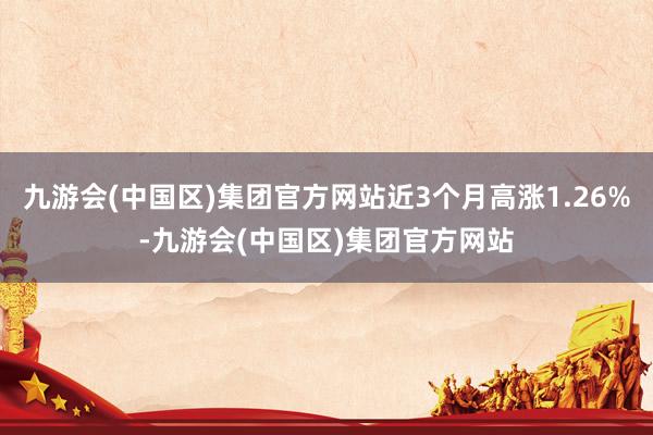 九游会(中国区)集团官方网站近3个月高涨1.26%-九游会(中国区)集团官方网站