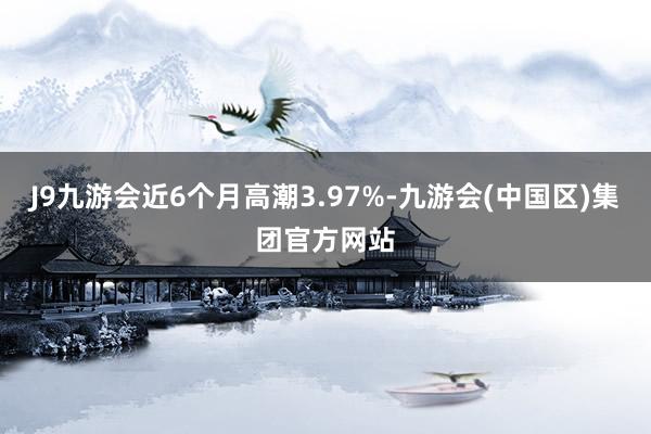 J9九游会近6个月高潮3.97%-九游会(中国区)集团官方网站