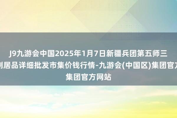 J9九游会中国2025年1月7日新疆兵团第五师三和农副居品详细批发市集价钱行情-九游会(中国区)集团官方网站