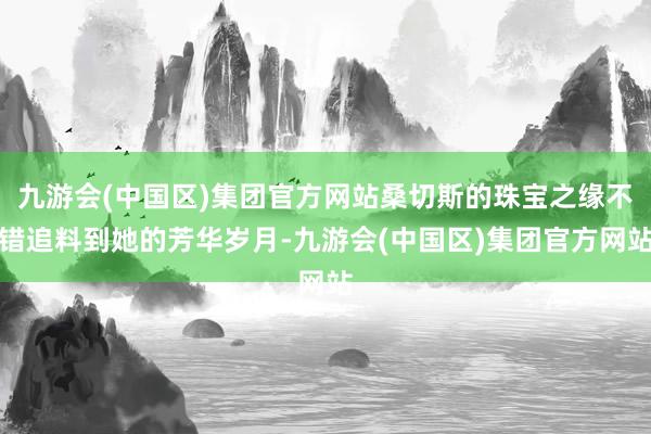 九游会(中国区)集团官方网站桑切斯的珠宝之缘不错追料到她的芳华岁月-九游会(中国区)集团官方网站