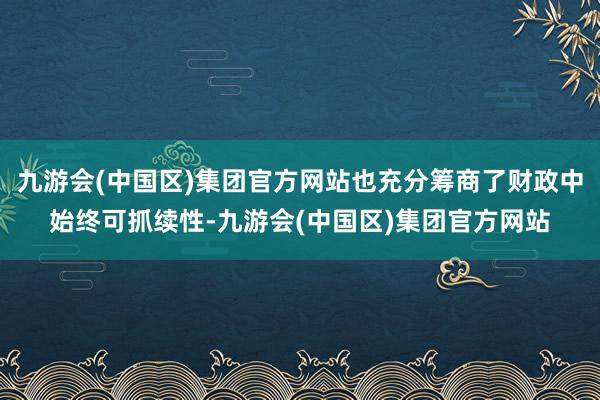 九游会(中国区)集团官方网站也充分筹商了财政中始终可抓续性-九游会(中国区)集团官方网站
