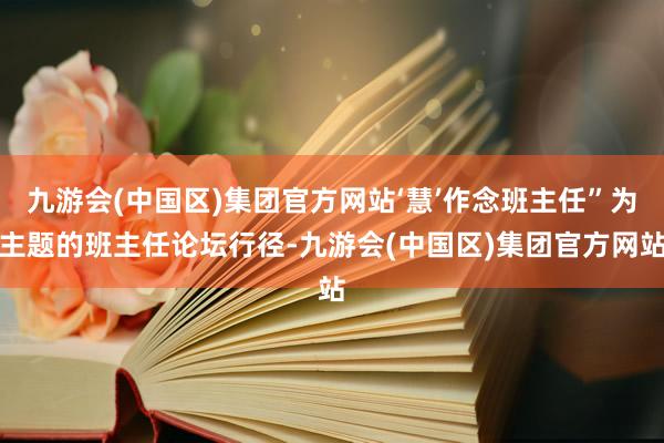 九游会(中国区)集团官方网站‘慧’作念班主任”为主题的班主任论坛行径-九游会(中国区)集团官方网站