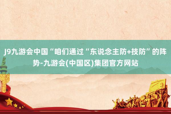 J9九游会中国“咱们通过“东说念主防+技防”的阵势-九游会(中国区)集团官方网站