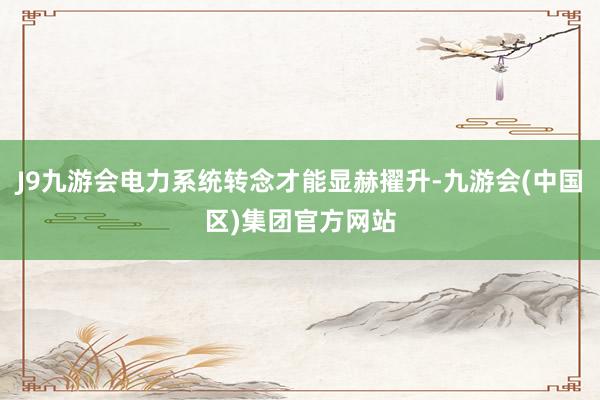 J9九游会电力系统转念才能显赫擢升-九游会(中国区)集团官方网站