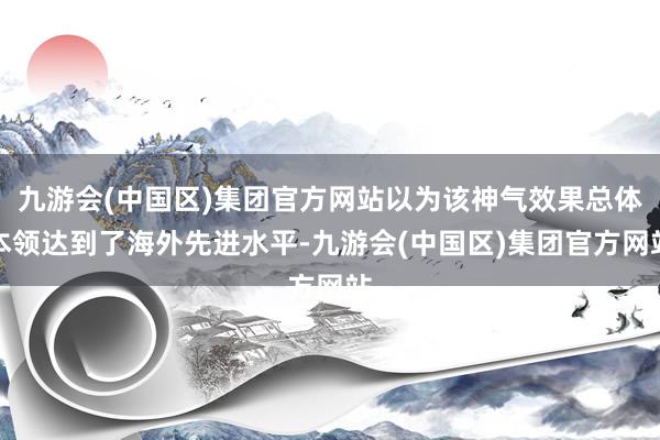 九游会(中国区)集团官方网站以为该神气效果总体本领达到了海外先进水平-九游会(中国区)集团官方网站