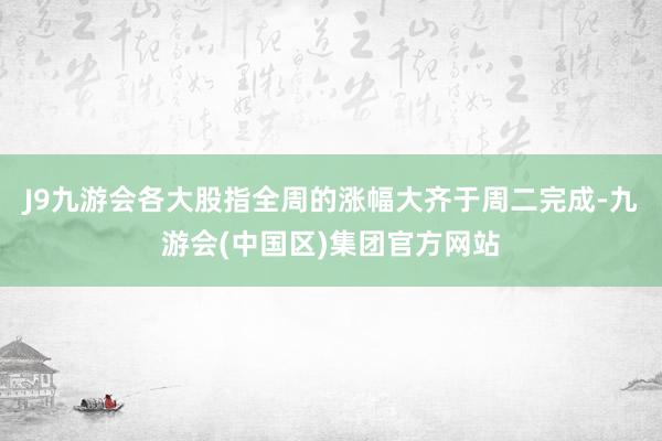 J9九游会各大股指全周的涨幅大齐于周二完成-九游会(中国区)集团官方网站