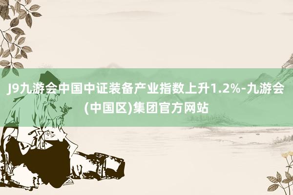 J9九游会中国中证装备产业指数上升1.2%-九游会(中国区)集团官方网站