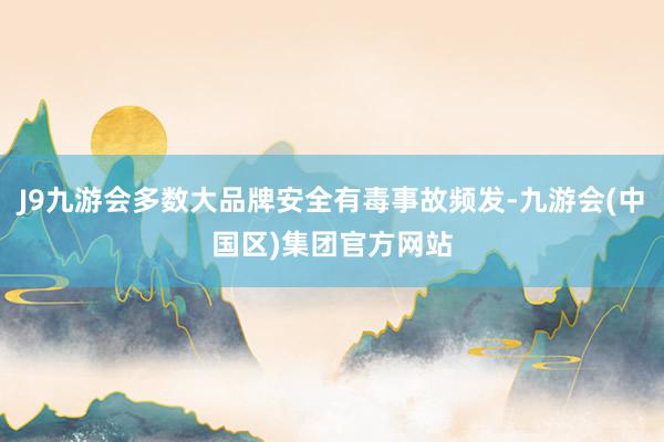 J9九游会多数大品牌安全有毒事故频发-九游会(中国区)集团官方网站