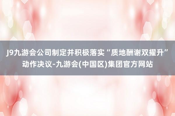 J9九游会公司制定并积极落实“质地酬谢双擢升”动作决议-九游会(中国区)集团官方网站