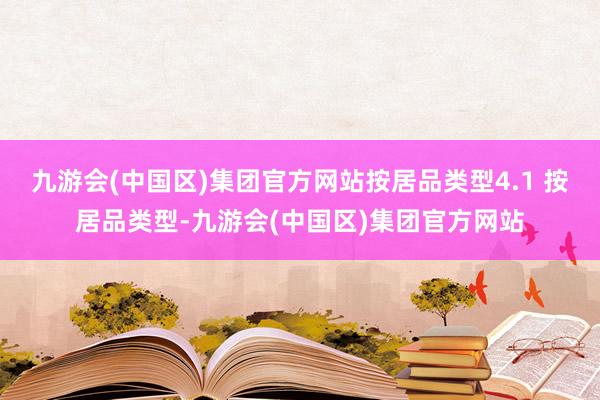 九游会(中国区)集团官方网站按居品类型4.1 按居品类型-九游会(中国区)集团官方网站