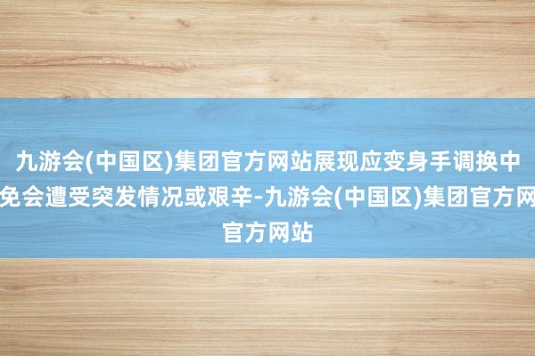 九游会(中国区)集团官方网站展现应变身手调换中不免会遭受突发情况或艰辛-九游会(中国区)集团官方网站
