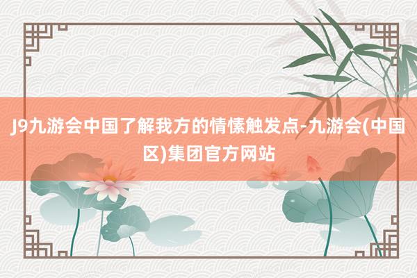 J9九游会中国了解我方的情愫触发点-九游会(中国区)集团官方网站