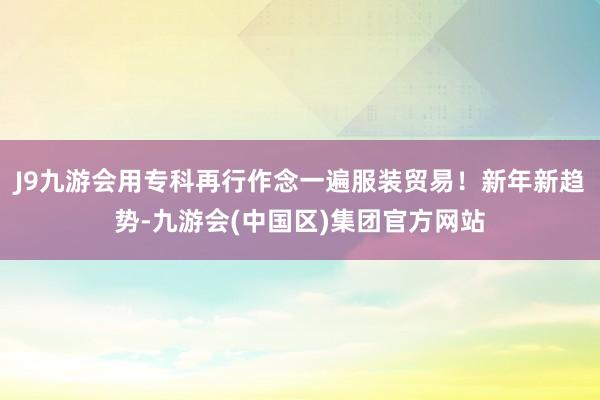 J9九游会用专科再行作念一遍服装贸易！新年新趋势-九游会(中国区)集团官方网站