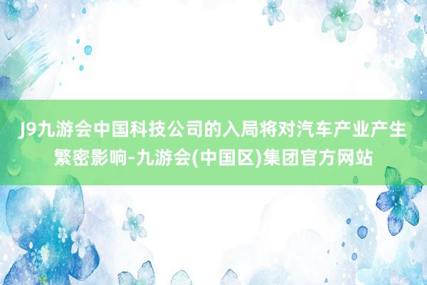 J9九游会中国　　科技公司的入局将对汽车产业产生繁密影响-九游会(中国区)集团官方网站