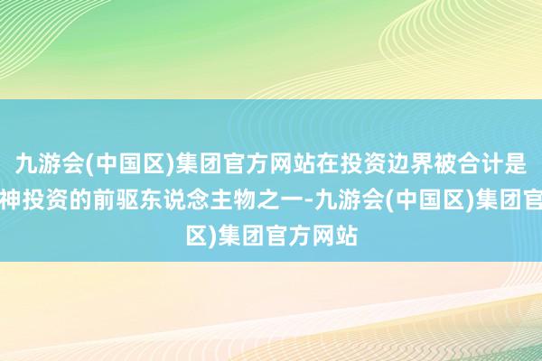 九游会(中国区)集团官方网站在投资边界被合计是中国天神投资的前驱东说念主物之一-九游会(中国区)集团官方网站