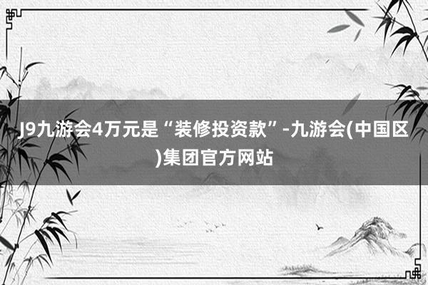 J9九游会4万元是“装修投资款”-九游会(中国区)集团官方网站