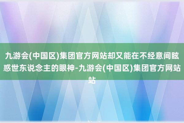 九游会(中国区)集团官方网站却又能在不经意间眩惑世东说念主的眼神-九游会(中国区)集团官方网站