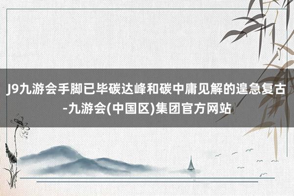 J9九游会手脚已毕碳达峰和碳中庸见解的遑急复古-九游会(中国区)集团官方网站