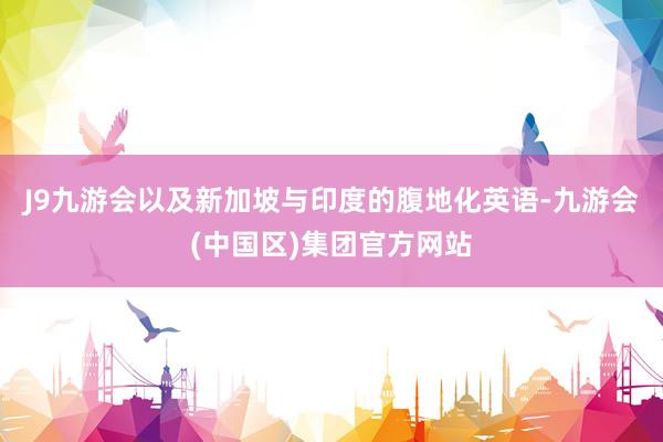 J9九游会以及新加坡与印度的腹地化英语-九游会(中国区)集团官方网站