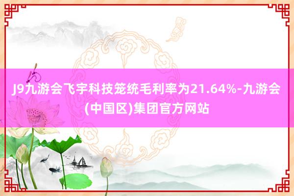 J9九游会飞宇科技笼统毛利率为21.64%-九游会(中国区)集团官方网站
