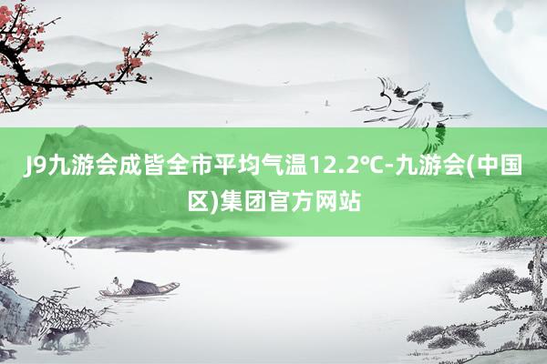J9九游会成皆全市平均气温12.2℃-九游会(中国区)集团官方网站