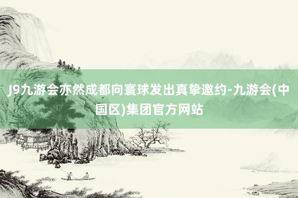 J9九游会亦然成都向寰球发出真挚邀约-九游会(中国区)集团官方网站