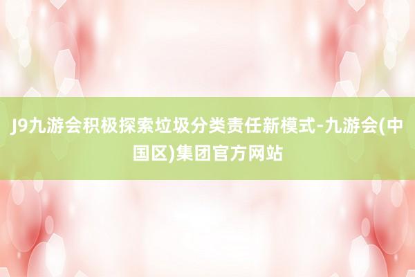 J9九游会积极探索垃圾分类责任新模式-九游会(中国区)集团官方网站