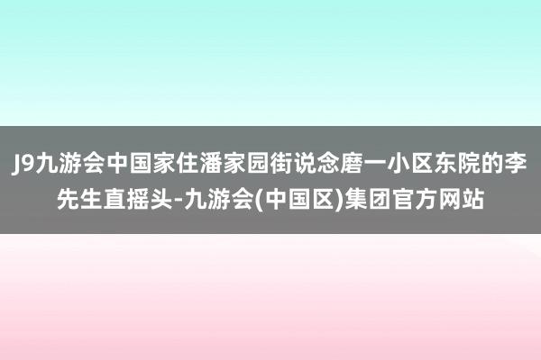J9九游会中国家住潘家园街说念磨一小区东院的李先生直摇头-九游会(中国区)集团官方网站