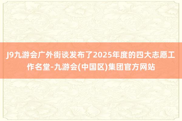 J9九游会广外街谈发布了2025年度的四大志愿工作名堂-九游会(中国区)集团官方网站