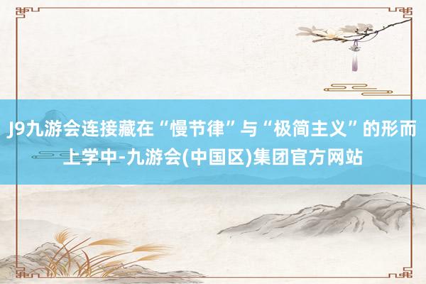 J9九游会连接藏在“慢节律”与“极简主义”的形而上学中-九游会(中国区)集团官方网站