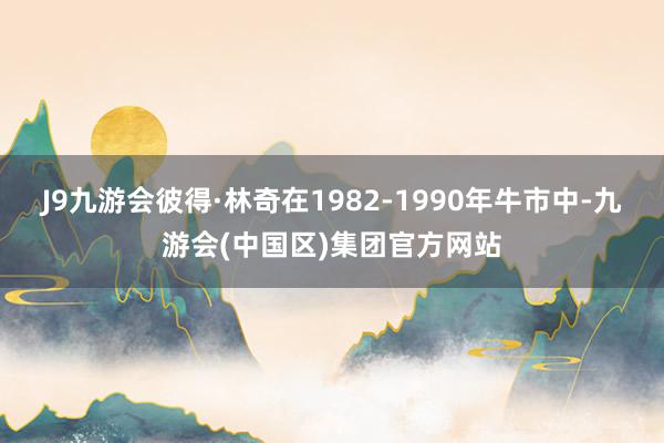 J9九游会彼得·林奇在1982-1990年牛市中-九游会(中国区)集团官方网站